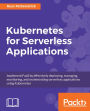 Kubernetes for Serverless Applications: Implement FaaS by effectively deploying, managing, monitoring, and orchestrating serverless applications using Kubernetes