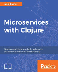 Title: Microservices with Clojure: Develop event-driven, scalable, and reactive microservices with real-time monitoring, Author: Anuj Kumar