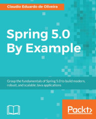 Title: Spring 5.0 By Example: Grasp the fundamentals of Spring 5.0 to build modern, robust, and scalable Java applications, Author: Claudio Eduardo de Oliveira
