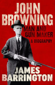 Title: John Browning: Man and Gun Maker, Author: James Barrington