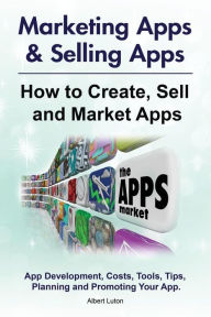 Title: Marketing Apps & Selling Apps. How to Create, Sell and Market Apps. App Development, Costs, Tools, Tips, Planning and Promoting Your App., Author: Albert Luton