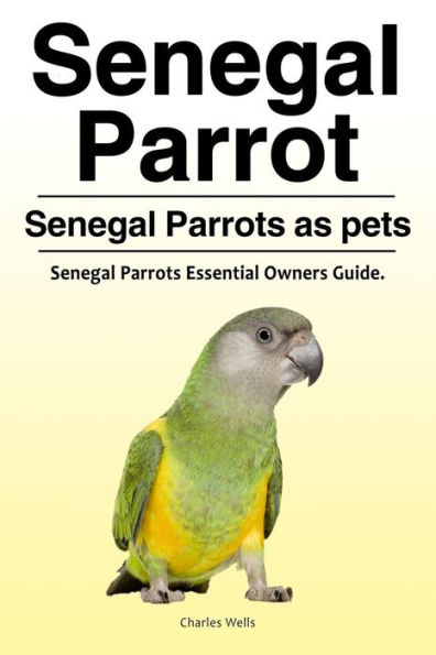 Senegal Parrot. Senegal Parrots as pets. Senegal Parrots Essential Owners Guide.