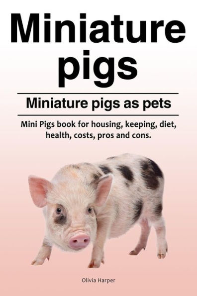 Miniature pigs. Pigs as pets. Mini book for housing, keeping, diet, health, costs, pros and cons.