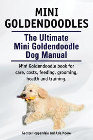 Title: Mini Goldendoodles. The Ultimate Mini Goldendoodle Dog Manual. Miniature Goldendoodle book for care, costs, feeding, grooming, health and training., Author: George Hoppendale