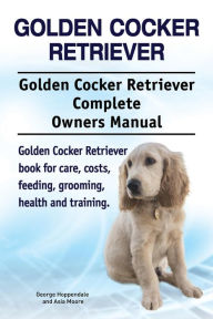 Title: Golden Cocker Retriever. Golden Cocker Retriever Complete Owners Manual. Golden Cocker Retriever book for care, costs, feeding, grooming, health and training., Author: George Hoppendale
