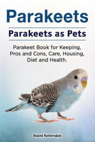 Title: Parakeets. Parakeets as Pets. Parakeet Book for Keeping, Pros and Cons, Care, Housing, Diet and Health., Author: Roland Ruthersdale