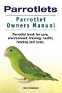 Parrotlets. Parrotlet Owners Manual. Parrotlet Book for Care, Environment, Training, Health, Feeding and Costs.