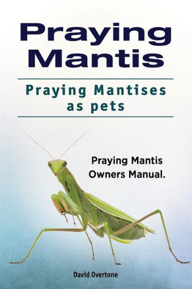 Praying Mantis. Praying Mantises as Pets. Praying Mantis Owners Manual.