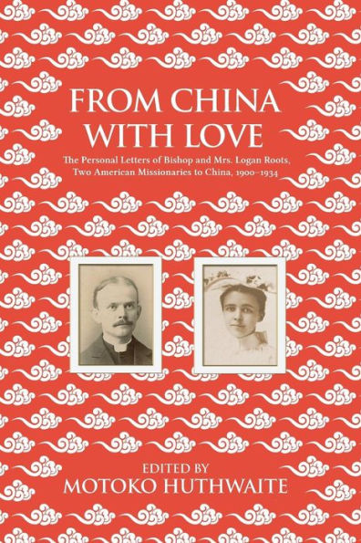 From China with Love: The Personal Letters of Bishop and Mrs. Logan Roots, Two American Missionaries in China (1900-1934)