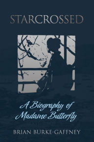 Title: Starcrossed: A Biography of Madame Butterfly, Author: Brian Burke-Gaffney