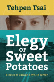 Title: Elegy of Sweet Potatoes: Stories of Taiwan's White Terror, Author: Tehpen Tsai
