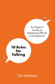 Title: 10 Rules For Talking: An Expert's Guide to Mastering Difficult Conversations, Author: Tim Harkness