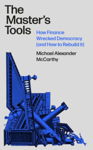 Title: The Master's Tools: How Finance Wrecked Democracy and How to Rebuild it, Author: Michael McCarthy