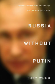 Title: Russia Without Putin: Money, Power and the Myths of the New Cold War, Author: Tony Wood