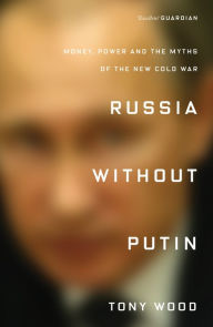 Title: Russia Without Putin: Money, Power and the Myths of the New Cold War, Author: Tony Wood