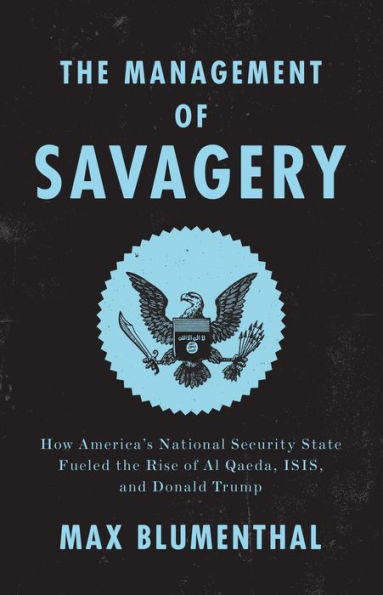 the Management of Savagery: How America's National Security State Fueled Rise Al Qaeda, ISIS, and Donald Trump