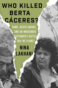 Title: Who Killed Berta Caceres?: Dams, Death Squads, and an Indigenous Defender's Battle for the Planet, Author: Nina Lakhani