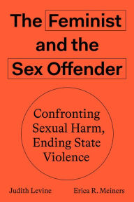 Title: The Feminist and the Sex Offender: Confronting Sexual Harm, Ending State Violence, Author: Judith Levine