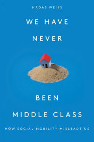 Title: We Have Never Been Middle Class: How Social Mobility Misleads Us, Author: Hadas Weiss