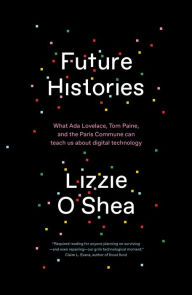 Title: Future Histories: What Ada Lovelace, Tom Paine, and the Paris Commune Can Teach Us About Digital Technology, Author: Lizzie O'Shea