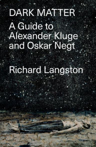 Title: Dark Matter: In Defiance of Catastrophic Modernity: A Fieldguide to Alexander Kluge and Oskar Negt, Author: Richard Langston