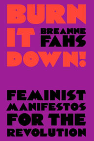 Title: Burn It Down!: Feminist Manifestos for the Revolution, Author: Breanne Fahs