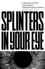 Title: Splinters in Your Eye: Essays on the Frankfurt School, Author: Martin Jay