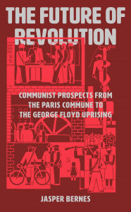 Title: The Future of Revolution: Communist Prospects from the Paris Commune to the George Floyd Uprising, Author: Jasper Bernes