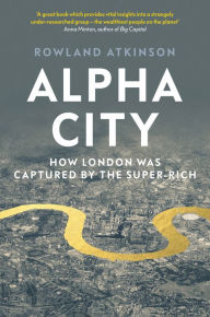 Title: Alpha City: How London Was Captured by the Super-Rich, Author: Rowland Atkinson