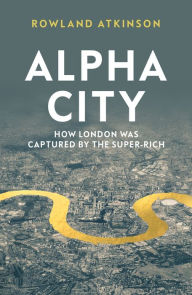 Title: Alpha City: How London Was Captured by the Super-Rich, Author: Rowland Atkinson