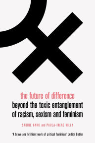 Title: The Future of Difference: Beyond the Toxic Entanglement of Racism, Sexism and Feminism, Author: Sabine Hark