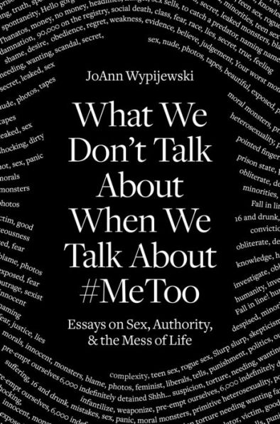 What We Don't Talk About When #MeToo: Essays on Sex, Authority & the Mess of Life