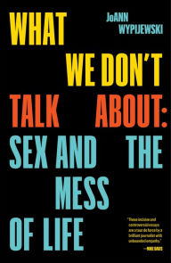Title: What We Don't Talk About: Sex and the Mess of Life, Author: Joann Wypijewski