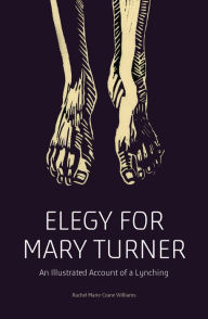 Title: Elegy for Mary Turner: An Illustrated Account of a Lynching, Author: Rachel Marie-Crane Williams