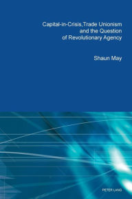 Title: Capital-in-Crisis, Trade Unionism and the Question of Revolutionary Agency, Author: Shaun May