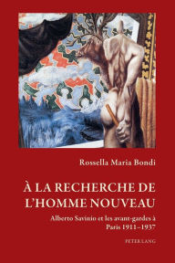 Title: À la recherche de l'homme nouveau: Alberto Savinio et les avant-gardes à Paris 1911-1937, Author: Rossella Maria Bondi