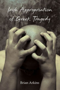 Title: Irish Appropriation of Greek Tragedy, Author: Brian Arkins