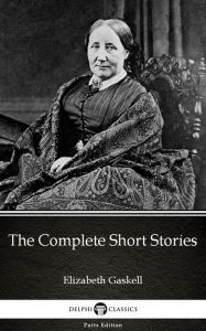 Title: The Complete Short Stories by Elizabeth Gaskell - Delphi Classics (Illustrated), Author: Elizabeth Gaskell