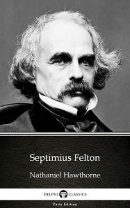 Title: Septimius Felton by Nathaniel Hawthorne - Delphi Classics (Illustrated), Author: Nathaniel Hawthorne