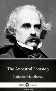 Title: The Ancestral Footstep by Nathaniel Hawthorne - Delphi Classics (Illustrated), Author: Nathaniel Hawthorne
