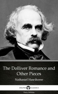 Title: The Dolliver Romance and Other Pieces by Nathaniel Hawthorne - Delphi Classics (Illustrated), Author: Nathaniel Hawthorne