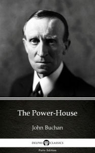 Title: The Power-House by John Buchan - Delphi Classics (Illustrated), Author: John Buchan