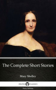 Title: The Complete Short Stories by Mary Shelley - Delphi Classics (Illustrated), Author: Mary Shelley