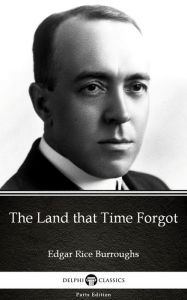 Title: The Land that Time Forgot by Edgar Rice Burroughs - Delphi Classics (Illustrated), Author: Edgar Rice Burroughs