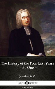 Title: The History of the Four Last Years of the Queen by Jonathan Swift - Delphi Classics (Illustrated), Author: Jonathan Swift