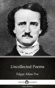 Title: Uncollected Poems by Edgar Allan Poe - Delphi Classics (Illustrated), Author: Edgar Allan Poe