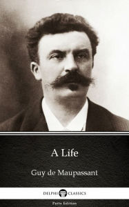 Title: A Life by Guy de Maupassant - Delphi Classics (Illustrated), Author: Guy de Maupassant