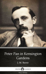 Title: Peter Pan in Kensington Gardens by J. M. Barrie - Delphi Classics (Illustrated), Author: J. M. Barrie