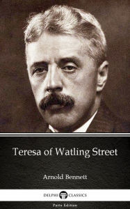 Title: Teresa of Watling Street by Arnold Bennett - Delphi Classics (Illustrated), Author: Arnold Bennett