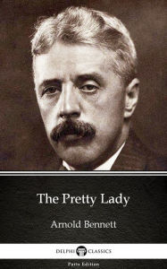 Title: The Pretty Lady by Arnold Bennett - Delphi Classics (Illustrated), Author: Arnold Bennett